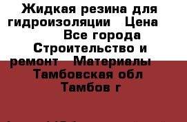 Жидкая резина для гидроизоляции › Цена ­ 180 - Все города Строительство и ремонт » Материалы   . Тамбовская обл.,Тамбов г.